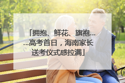 拥抱、鲜花、旗袍……高考首日，海南家长送考仪式感拉满
